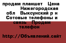 продам планшет › Цена ­ 1 850 - Нижегородская обл., Выксунский р-н Сотовые телефоны и связь » Продам телефон   